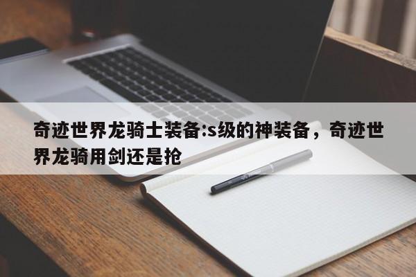 奇迹世界龙骑士装备:s级的神装备，奇迹世界龙骑用剑还是抢