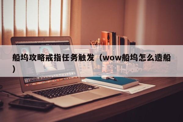 船坞攻略戒指任务触发（wow船坞怎么造船）