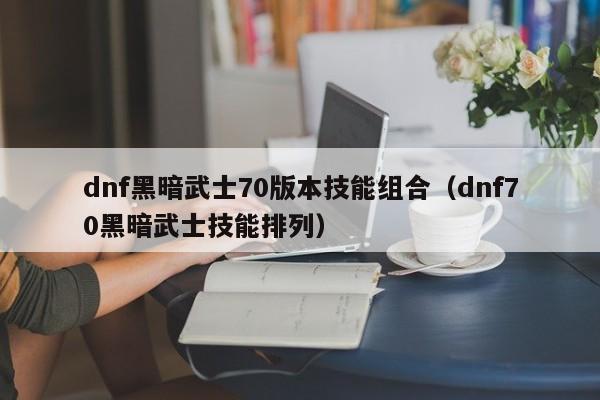 dnf黑暗武士70版本技能组合（dnf70黑暗武士技能排列）