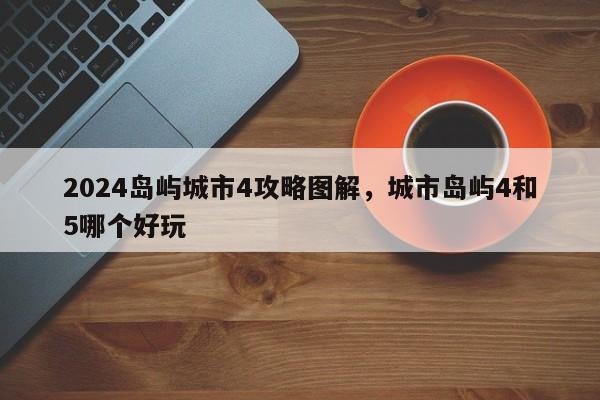 2024岛屿城市4攻略图解，城市岛屿4和5哪个好玩