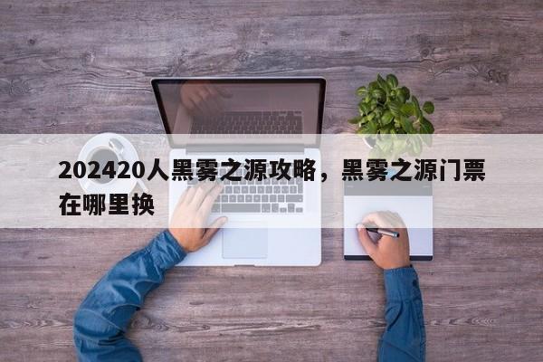 202420人黑雾之源攻略，黑雾之源门票在哪里换