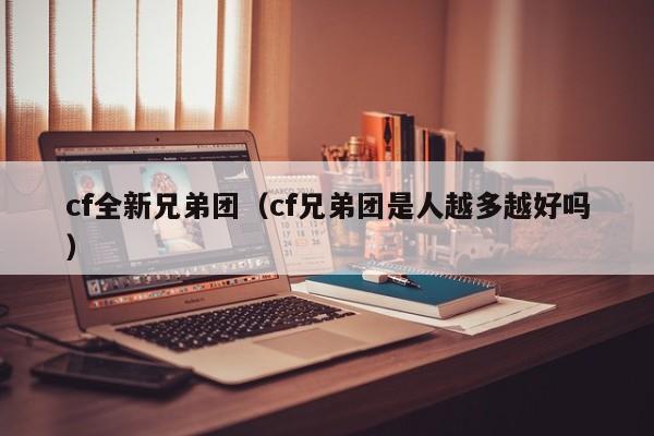 cf全新兄弟团（cf兄弟团是人越多越好吗）