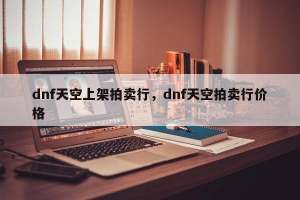 dnf天空上架拍卖行，dnf天空拍卖行价格