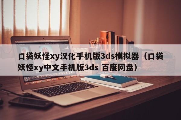 口袋妖怪xy汉化手机版3ds模拟器（口袋妖怪xy中文手机版3ds 百度网盘）