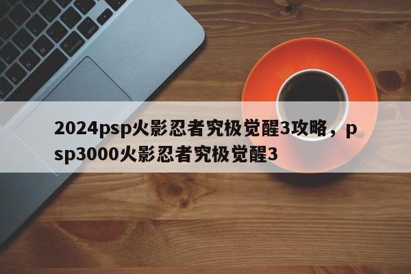 2024psp火影忍者究极觉醒3攻略，psp3000火影忍者究极觉醒3