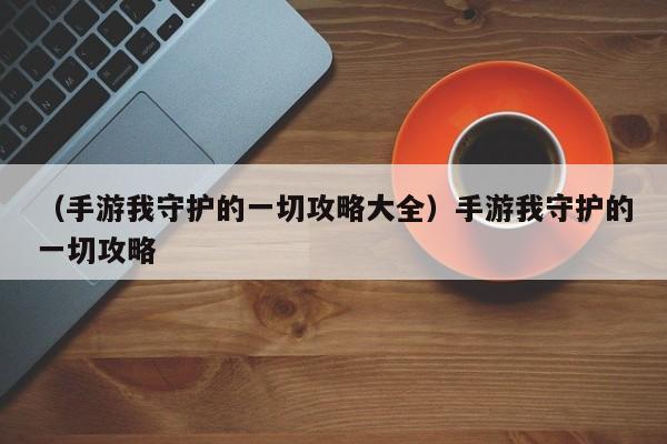 （手游我守护的一切攻略大全）手游我守护的一切攻略