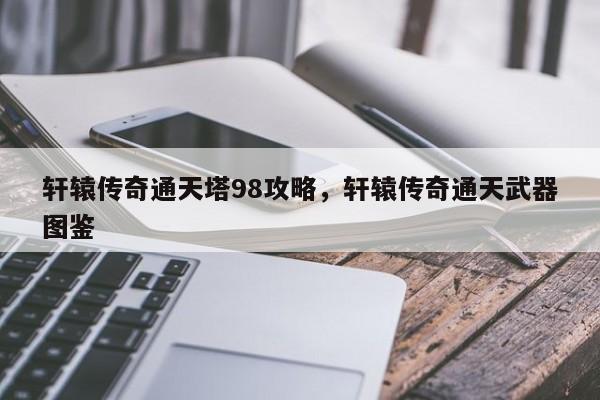 轩辕传奇通天塔98攻略，轩辕传奇通天武器图鉴