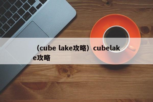 （cube lake攻略）cubelake攻略