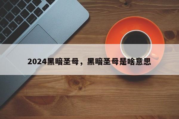 2024黑暗圣母，黑暗圣母是啥意思