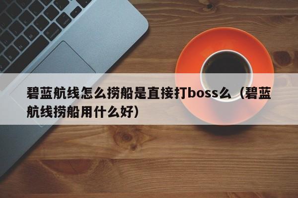 碧蓝航线怎么捞船是直接打boss么（碧蓝航线捞船用什么好）