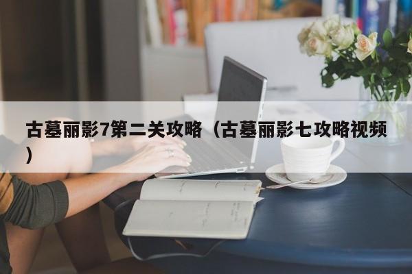 古墓丽影7第二关攻略（古墓丽影七攻略视频）