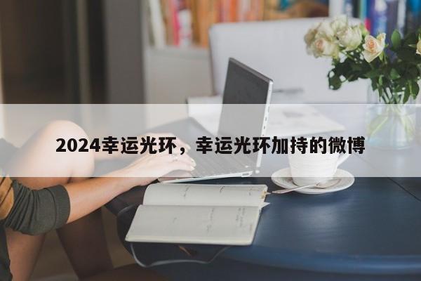 2024幸运光环，幸运光环加持的微博