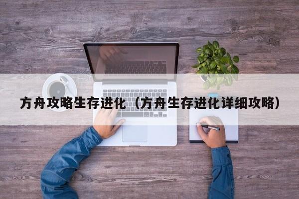 方舟攻略生存进化（方舟生存进化详细攻略）