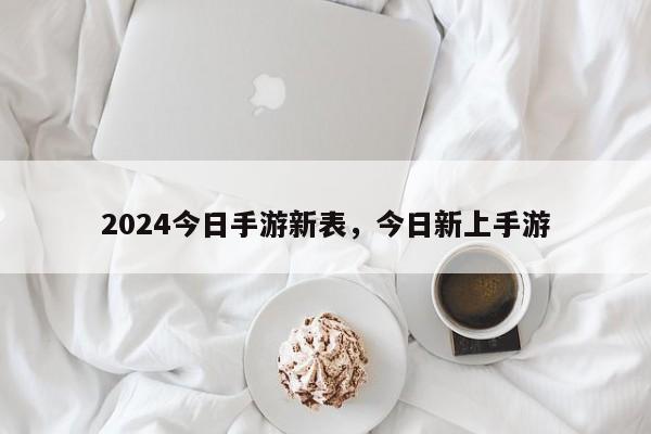 2024今日手游新表，今日新上手游