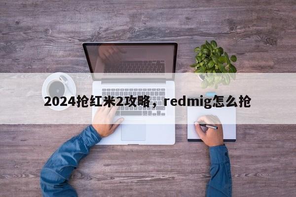 2024抢红米2攻略，redmig怎么抢