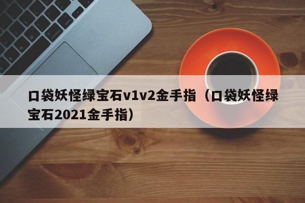 口袋妖怪绿宝石v1v2金手指（口袋妖怪绿宝石2021金手指）