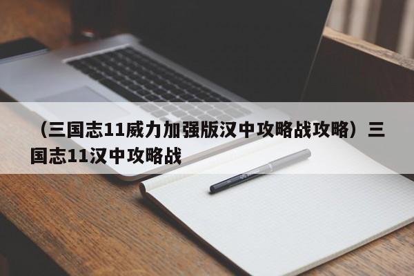 （三国志11威力加强版汉中攻略战攻略）三国志11汉中攻略战