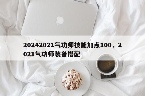 20242021气功师技能加点100，2021气功师装备搭配