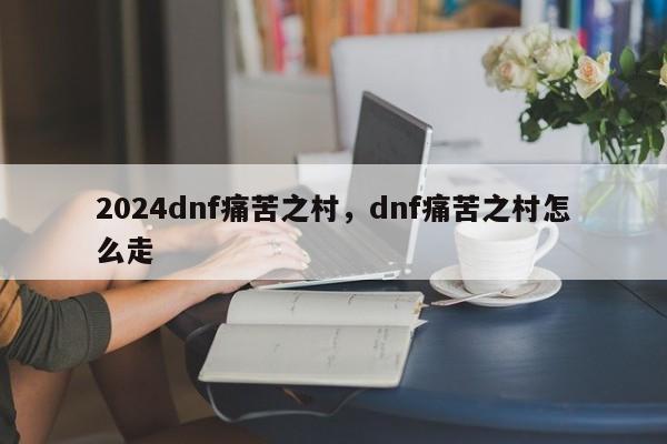 2024dnf痛苦之村，dnf痛苦之村怎么走