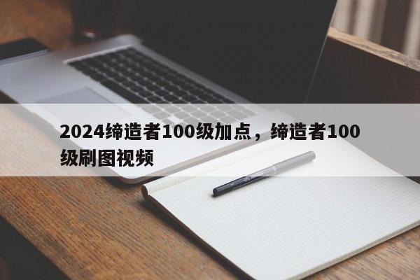 2024缔造者100级加点，缔造者100级刷图视频