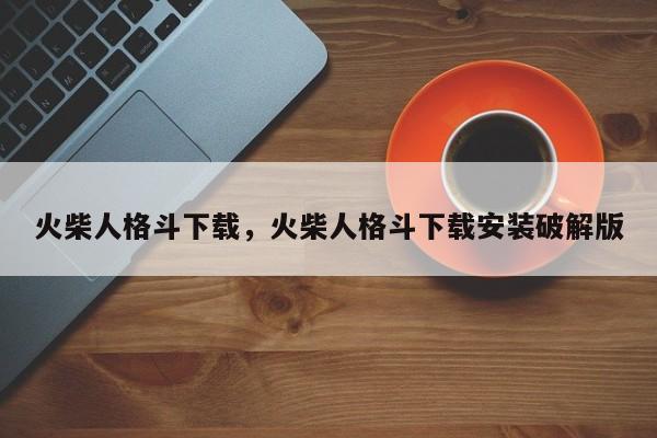 火柴人格斗下载，火柴人格斗下载安装破解版