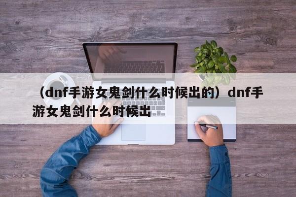 （dnf手游女鬼剑什么时候出的）dnf手游女鬼剑什么时候出