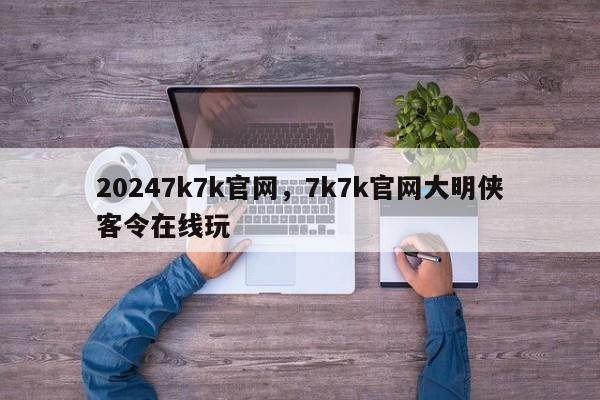 20247k7k官网，7k7k官网大明侠客令在线玩