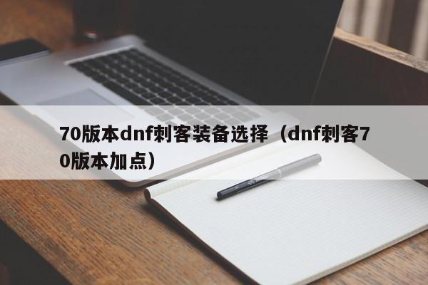 70版本dnf刺客装备选择（dnf刺客70版本加点）