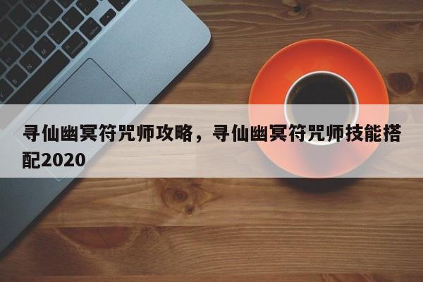 寻仙幽冥符咒师攻略，寻仙幽冥符咒师技能搭配2020