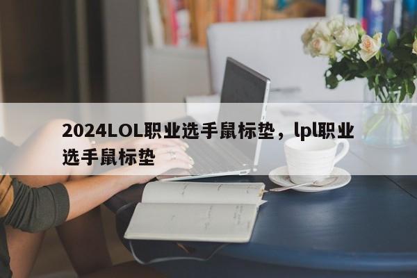 2024LOL职业选手鼠标垫，lpl职业选手鼠标垫