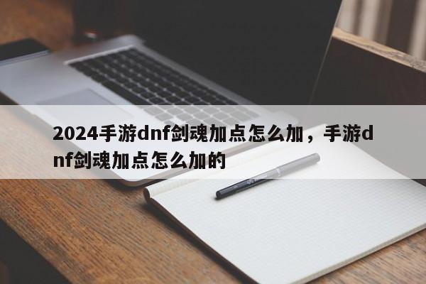 2024手游dnf剑魂加点怎么加，手游dnf剑魂加点怎么加的