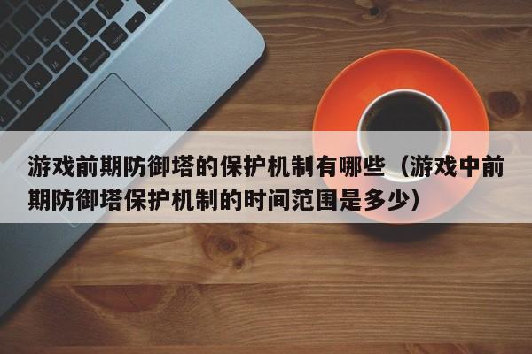 游戏前期防御塔的保护机制有哪些（游戏中前期防御塔保护机制的时间范围是多少）