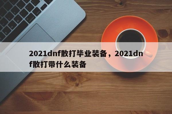 2021dnf散打毕业装备，2021dnf散打带什么装备