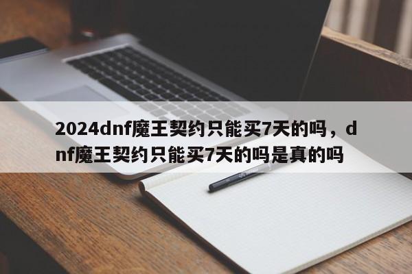 2024dnf魔王契约只能买7天的吗，dnf魔王契约只能买7天的吗是真的吗