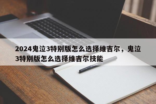 2024鬼泣3特别版怎么选择维吉尔，鬼泣3特别版怎么选择维吉尔技能