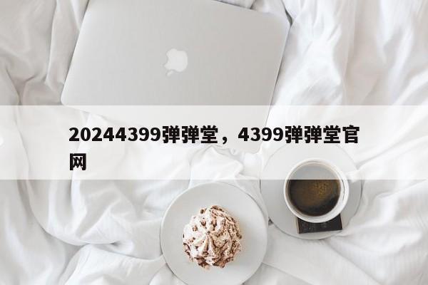 20244399弹弹堂，4399弹弹堂官网