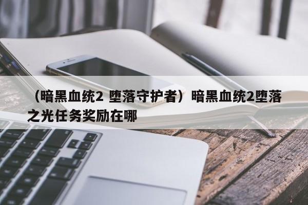 （暗黑血统2 堕落守护者）暗黑血统2堕落之光任务奖励在哪