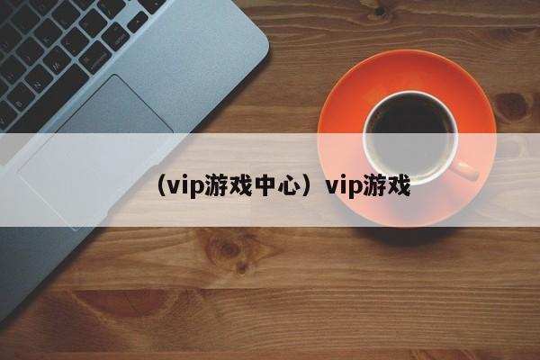 （vip游戏中心）vip游戏