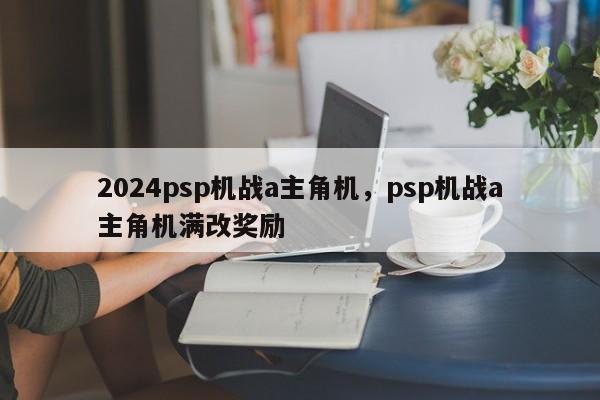 2024psp机战a主角机，psp机战a主角机满改奖励