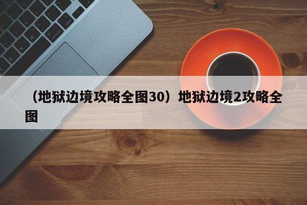 （地狱边境攻略全图30）地狱边境2攻略全图