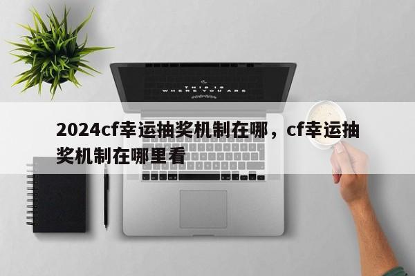 2024cf幸运抽奖机制在哪，cf幸运抽奖机制在哪里看