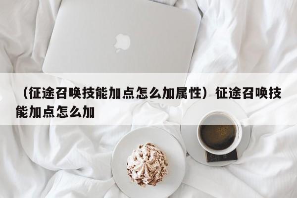 （征途召唤技能加点怎么加属性）征途召唤技能加点怎么加