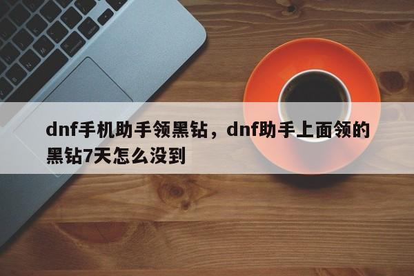 dnf手机助手领黑钻，dnf助手上面领的黑钻7天怎么没到