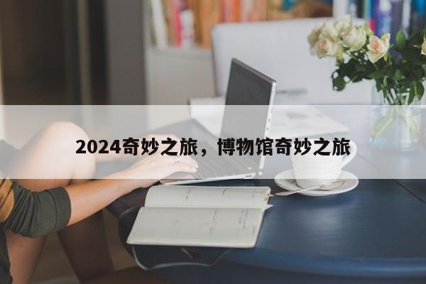 2024奇妙之旅，博物馆奇妙之旅