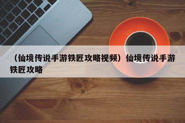 （仙境传说手游铁匠攻略视频）仙境传说手游铁匠攻略