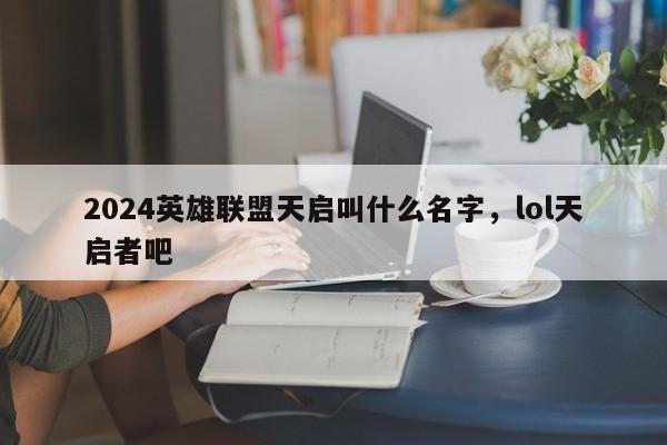 2024英雄联盟天启叫什么名字，lol天启者吧