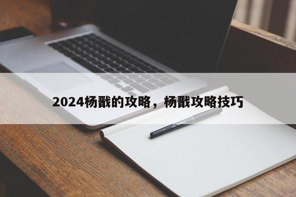 2024杨戬的攻略，杨戬攻略技巧