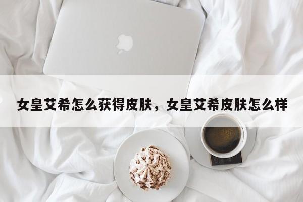 女皇艾希怎么获得皮肤，女皇艾希皮肤怎么样