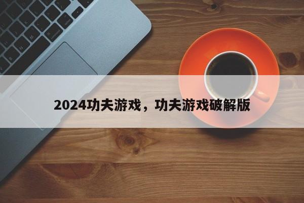 2024功夫游戏，功夫游戏破解版