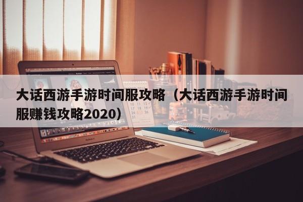 大话西游手游时间服攻略（大话西游手游时间服赚钱攻略2020）